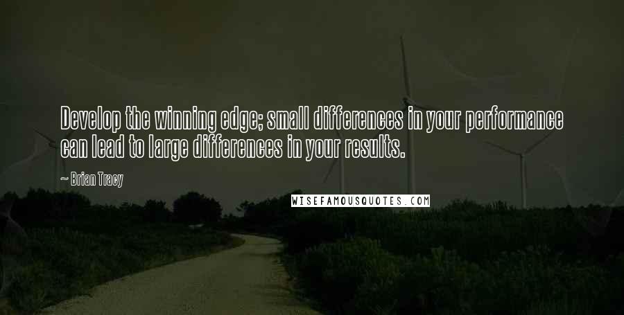 Brian Tracy Quotes: Develop the winning edge; small differences in your performance can lead to large differences in your results.