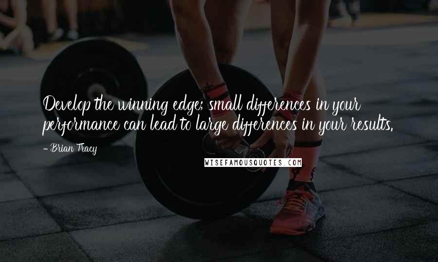 Brian Tracy Quotes: Develop the winning edge; small differences in your performance can lead to large differences in your results.