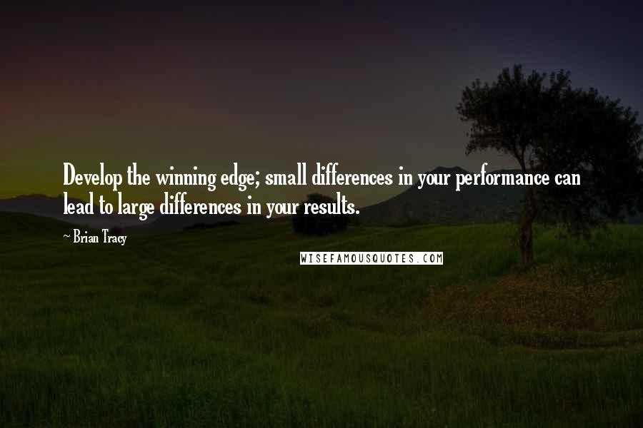 Brian Tracy Quotes: Develop the winning edge; small differences in your performance can lead to large differences in your results.