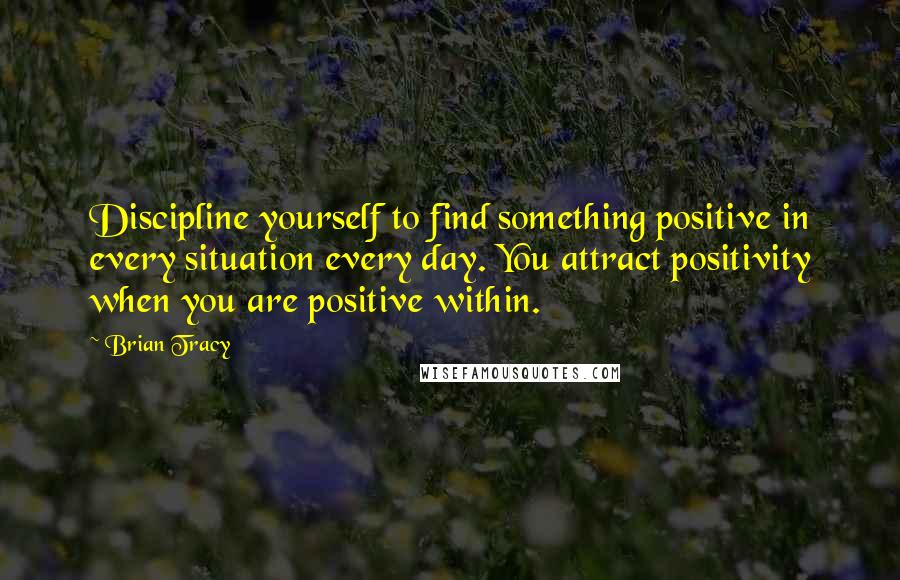 Brian Tracy Quotes: Discipline yourself to find something positive in every situation every day. You attract positivity when you are positive within.