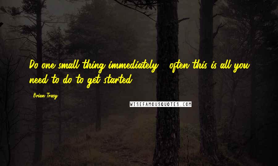 Brian Tracy Quotes: Do one small thing immediately - often this is all you need to do to get started.
