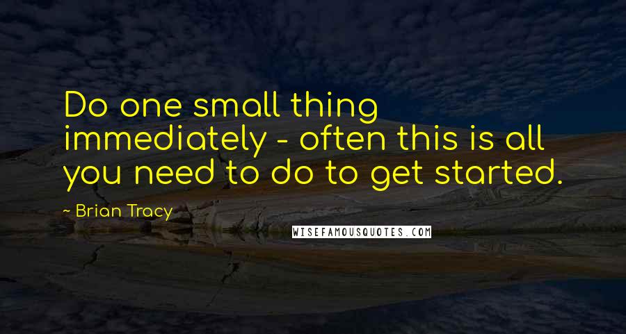 Brian Tracy Quotes: Do one small thing immediately - often this is all you need to do to get started.