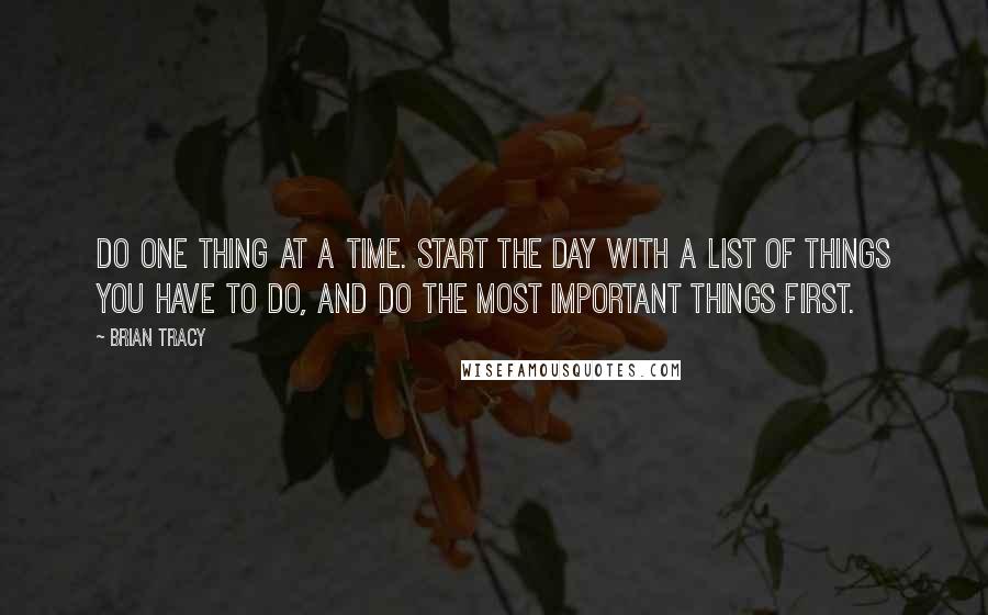 Brian Tracy Quotes: Do one thing at a time. Start the day with a list of things you have to do, and do the most important things first.