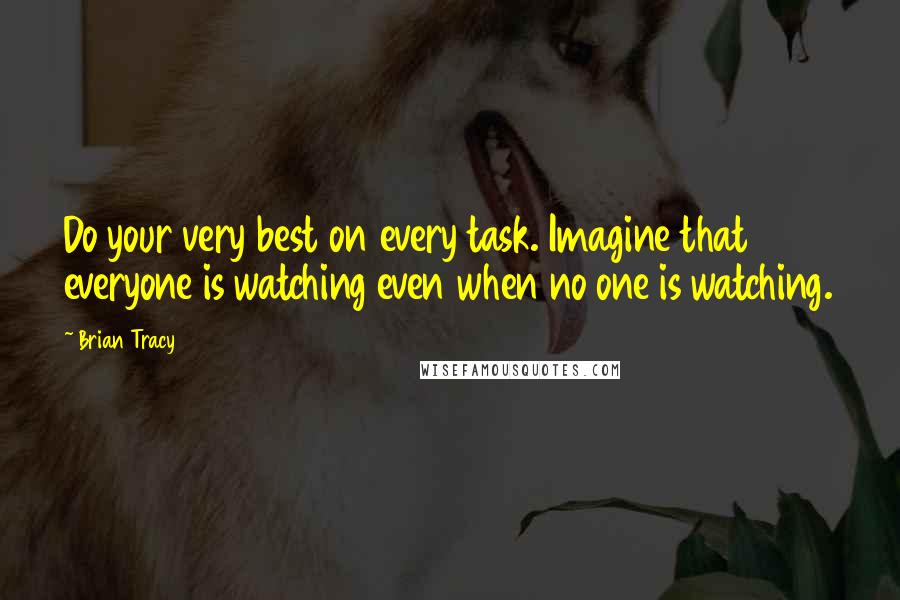 Brian Tracy Quotes: Do your very best on every task. Imagine that everyone is watching even when no one is watching.