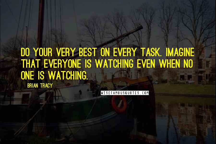 Brian Tracy Quotes: Do your very best on every task. Imagine that everyone is watching even when no one is watching.