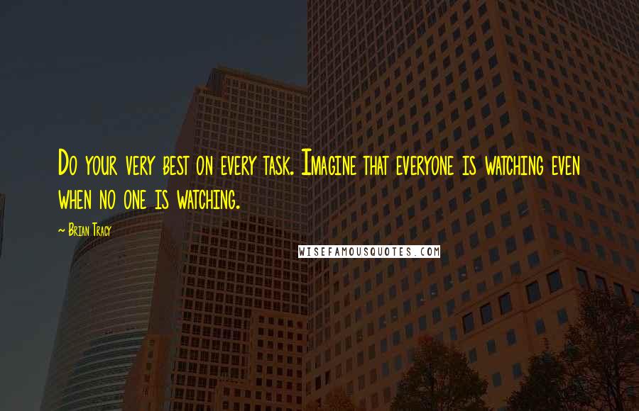 Brian Tracy Quotes: Do your very best on every task. Imagine that everyone is watching even when no one is watching.