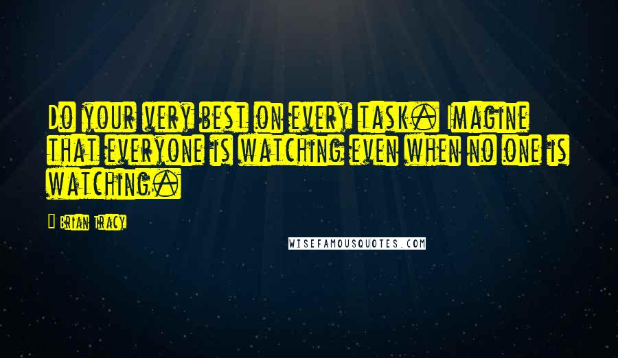 Brian Tracy Quotes: Do your very best on every task. Imagine that everyone is watching even when no one is watching.