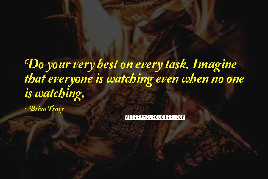 Brian Tracy Quotes: Do your very best on every task. Imagine that everyone is watching even when no one is watching.