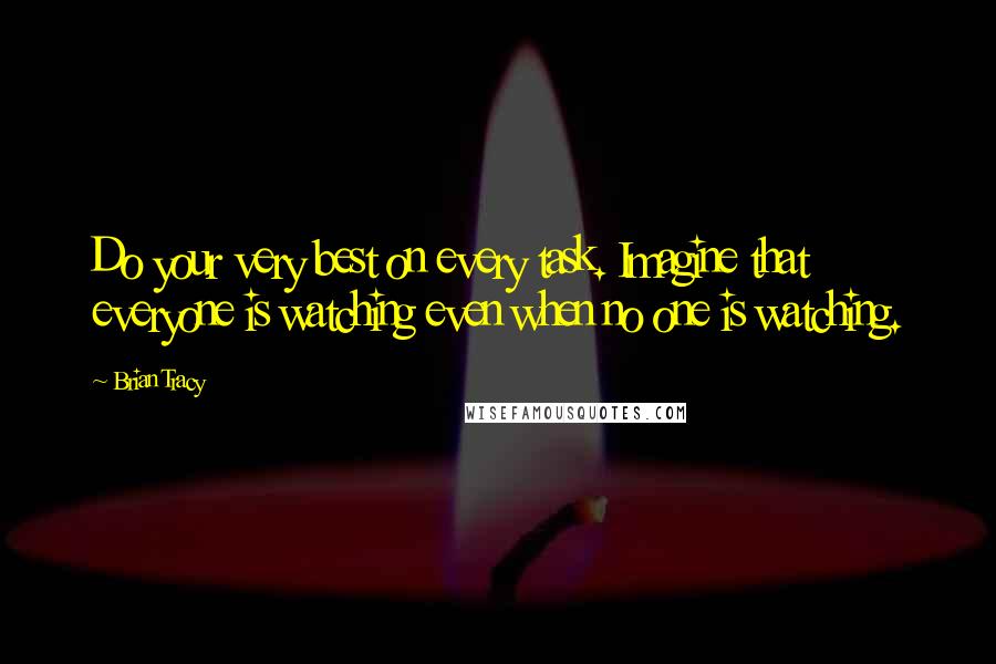Brian Tracy Quotes: Do your very best on every task. Imagine that everyone is watching even when no one is watching.