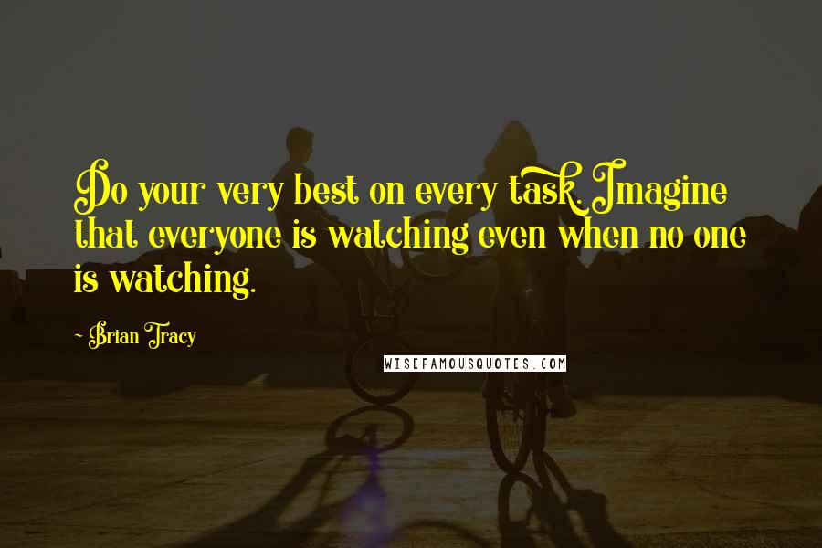 Brian Tracy Quotes: Do your very best on every task. Imagine that everyone is watching even when no one is watching.