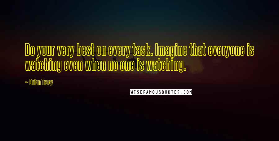 Brian Tracy Quotes: Do your very best on every task. Imagine that everyone is watching even when no one is watching.