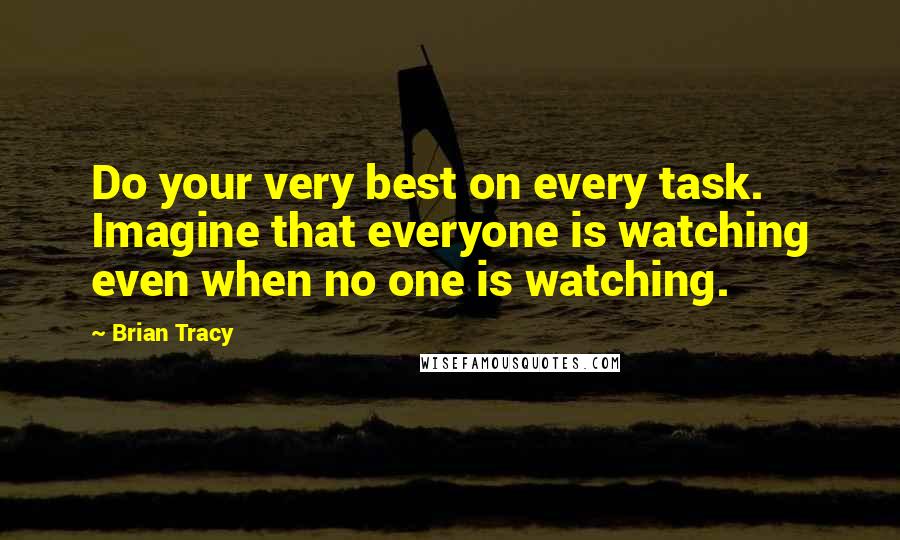 Brian Tracy Quotes: Do your very best on every task. Imagine that everyone is watching even when no one is watching.