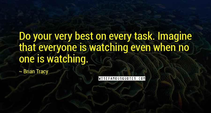 Brian Tracy Quotes: Do your very best on every task. Imagine that everyone is watching even when no one is watching.