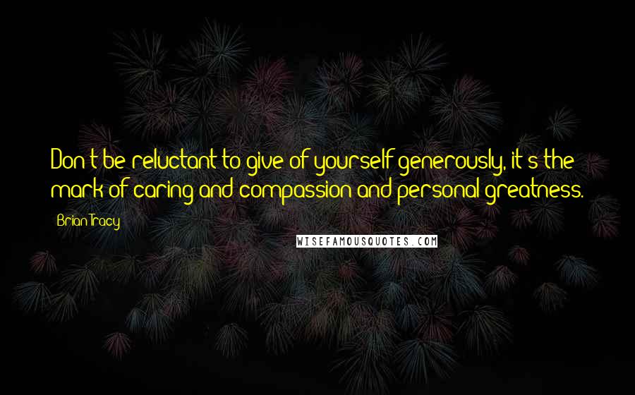 Brian Tracy Quotes: Don't be reluctant to give of yourself generously, it's the mark of caring and compassion and personal greatness.