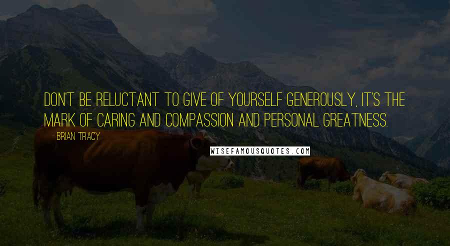 Brian Tracy Quotes: Don't be reluctant to give of yourself generously, it's the mark of caring and compassion and personal greatness.