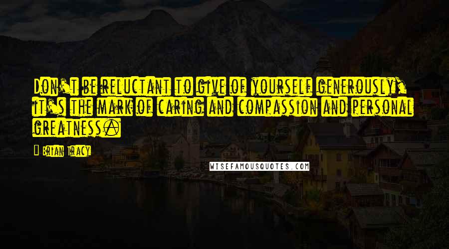 Brian Tracy Quotes: Don't be reluctant to give of yourself generously, it's the mark of caring and compassion and personal greatness.