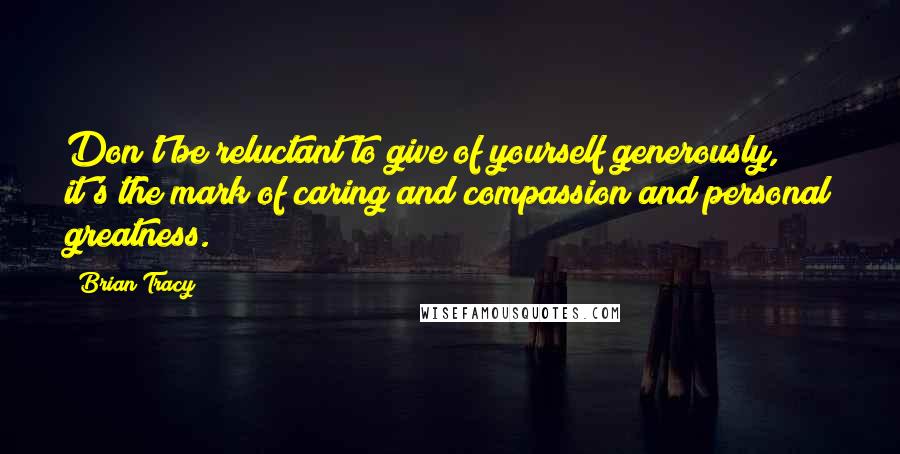 Brian Tracy Quotes: Don't be reluctant to give of yourself generously, it's the mark of caring and compassion and personal greatness.