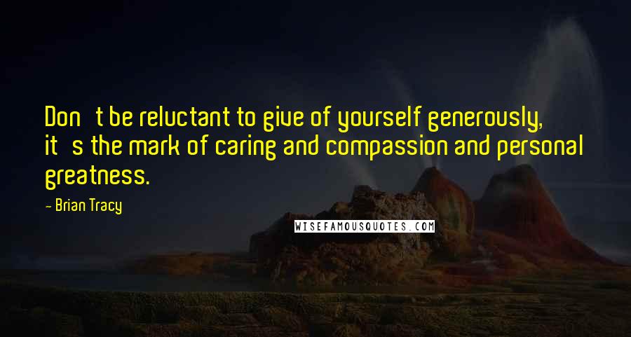 Brian Tracy Quotes: Don't be reluctant to give of yourself generously, it's the mark of caring and compassion and personal greatness.