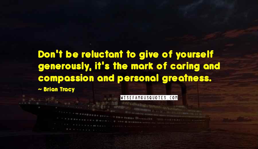 Brian Tracy Quotes: Don't be reluctant to give of yourself generously, it's the mark of caring and compassion and personal greatness.