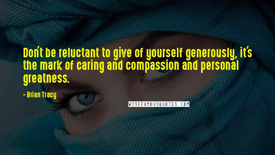 Brian Tracy Quotes: Don't be reluctant to give of yourself generously, it's the mark of caring and compassion and personal greatness.