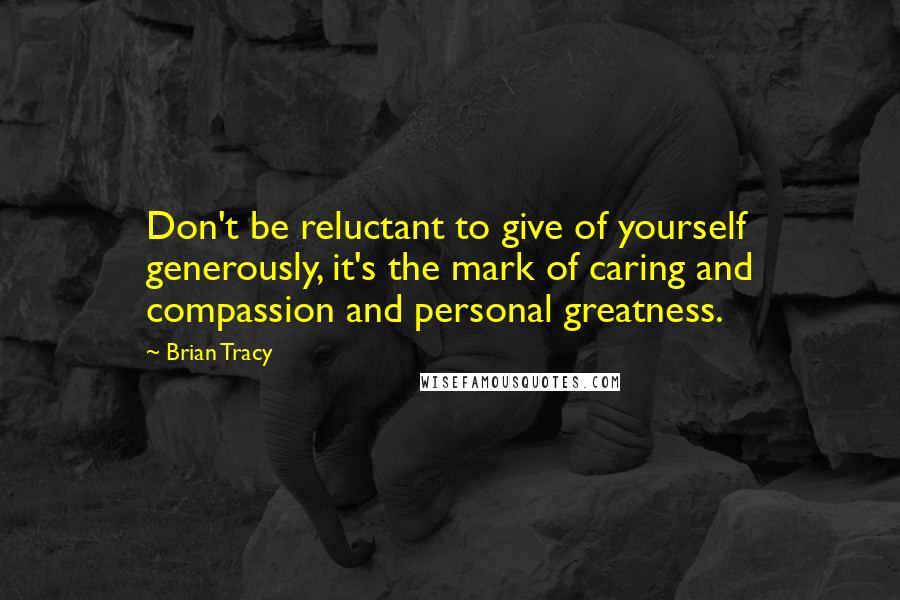 Brian Tracy Quotes: Don't be reluctant to give of yourself generously, it's the mark of caring and compassion and personal greatness.