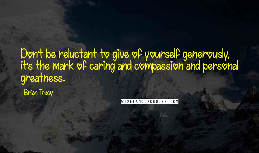 Brian Tracy Quotes: Don't be reluctant to give of yourself generously, it's the mark of caring and compassion and personal greatness.