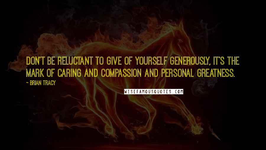 Brian Tracy Quotes: Don't be reluctant to give of yourself generously, it's the mark of caring and compassion and personal greatness.