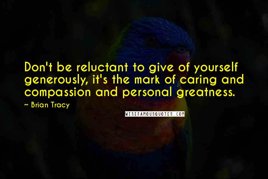 Brian Tracy Quotes: Don't be reluctant to give of yourself generously, it's the mark of caring and compassion and personal greatness.