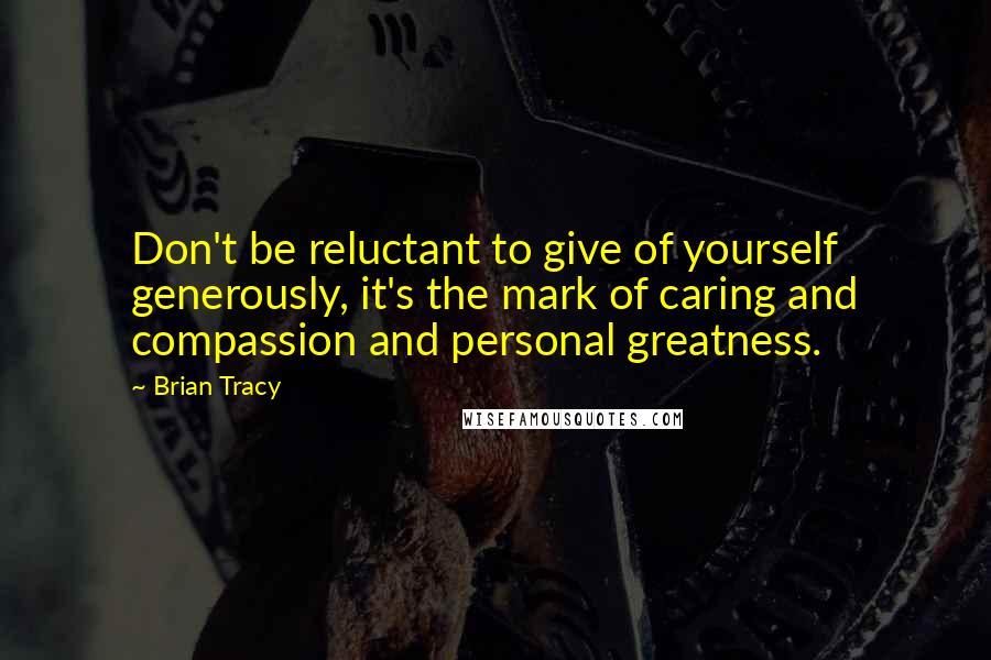 Brian Tracy Quotes: Don't be reluctant to give of yourself generously, it's the mark of caring and compassion and personal greatness.