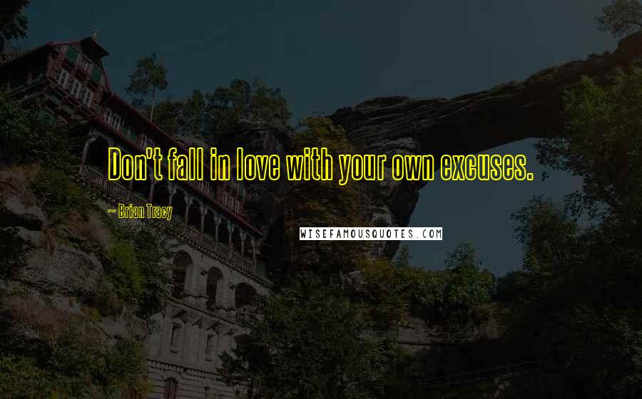 Brian Tracy Quotes: Don't fall in love with your own excuses.
