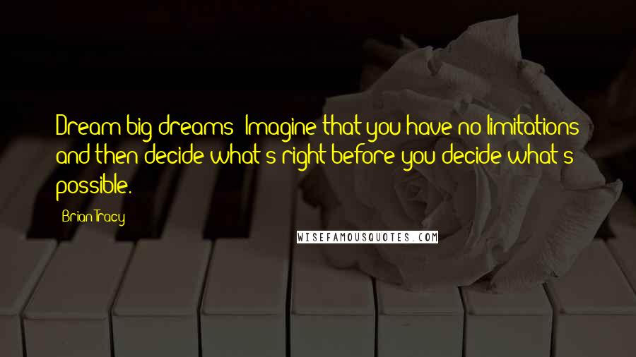 Brian Tracy Quotes: Dream big dreams! Imagine that you have no limitations and then decide what's right before you decide what's possible.