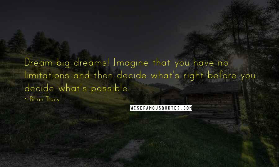 Brian Tracy Quotes: Dream big dreams! Imagine that you have no limitations and then decide what's right before you decide what's possible.