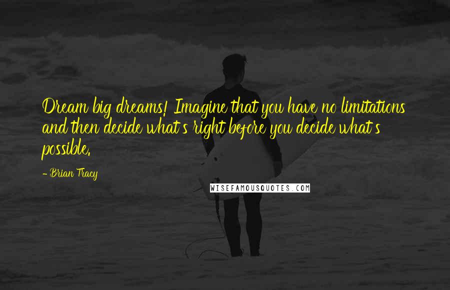Brian Tracy Quotes: Dream big dreams! Imagine that you have no limitations and then decide what's right before you decide what's possible.