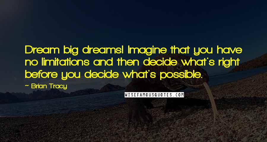 Brian Tracy Quotes: Dream big dreams! Imagine that you have no limitations and then decide what's right before you decide what's possible.