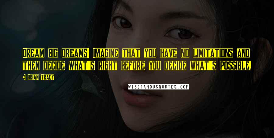 Brian Tracy Quotes: Dream big dreams! Imagine that you have no limitations and then decide what's right before you decide what's possible.
