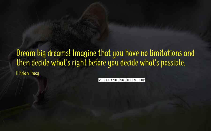 Brian Tracy Quotes: Dream big dreams! Imagine that you have no limitations and then decide what's right before you decide what's possible.