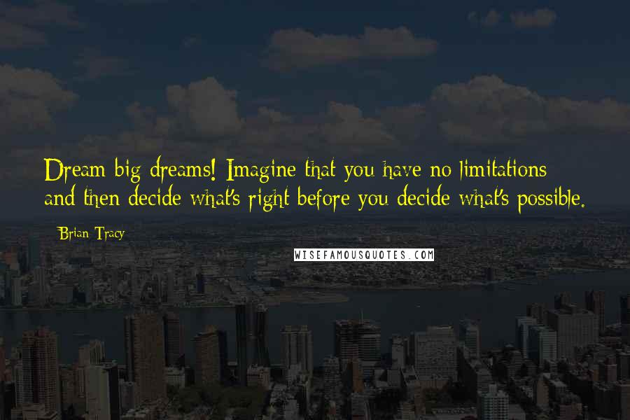 Brian Tracy Quotes: Dream big dreams! Imagine that you have no limitations and then decide what's right before you decide what's possible.