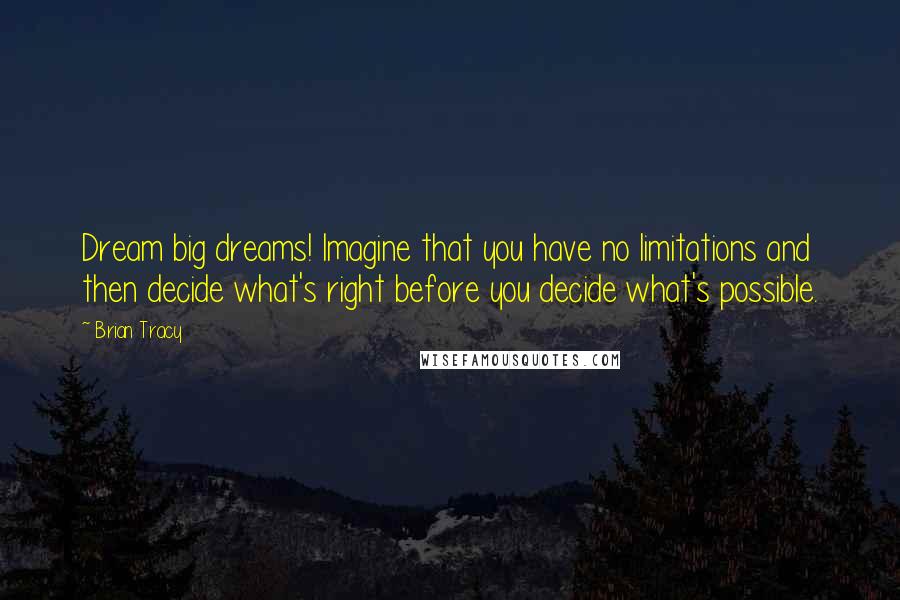 Brian Tracy Quotes: Dream big dreams! Imagine that you have no limitations and then decide what's right before you decide what's possible.