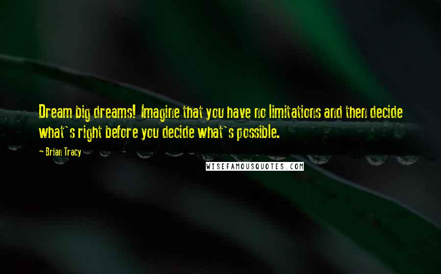 Brian Tracy Quotes: Dream big dreams! Imagine that you have no limitations and then decide what's right before you decide what's possible.