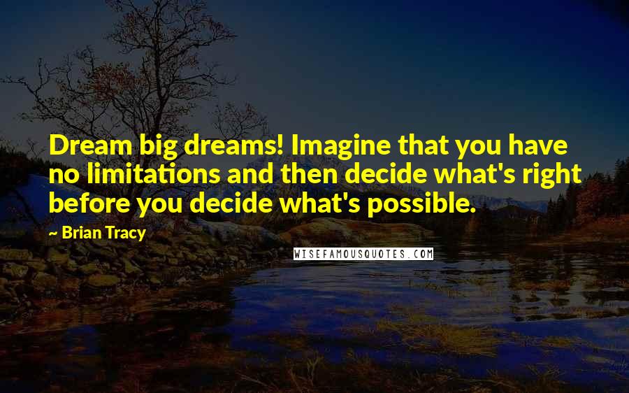 Brian Tracy Quotes: Dream big dreams! Imagine that you have no limitations and then decide what's right before you decide what's possible.