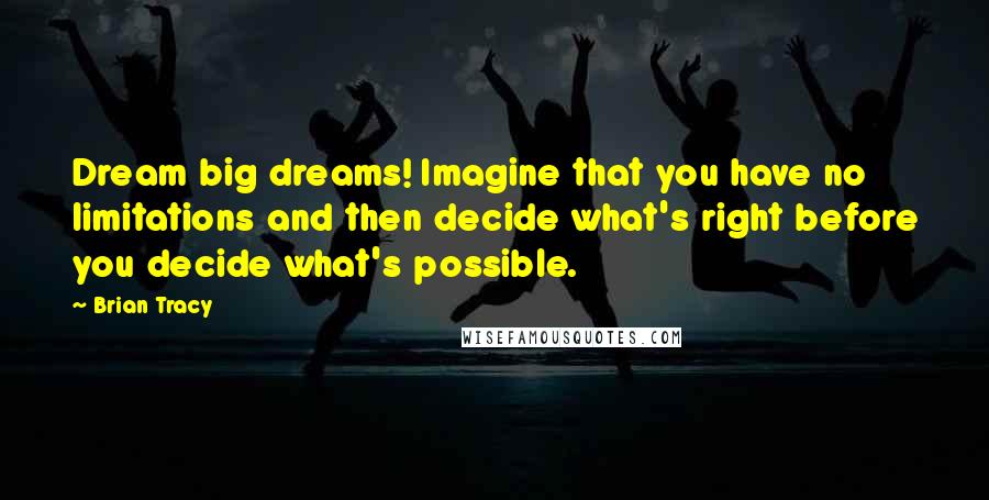 Brian Tracy Quotes: Dream big dreams! Imagine that you have no limitations and then decide what's right before you decide what's possible.