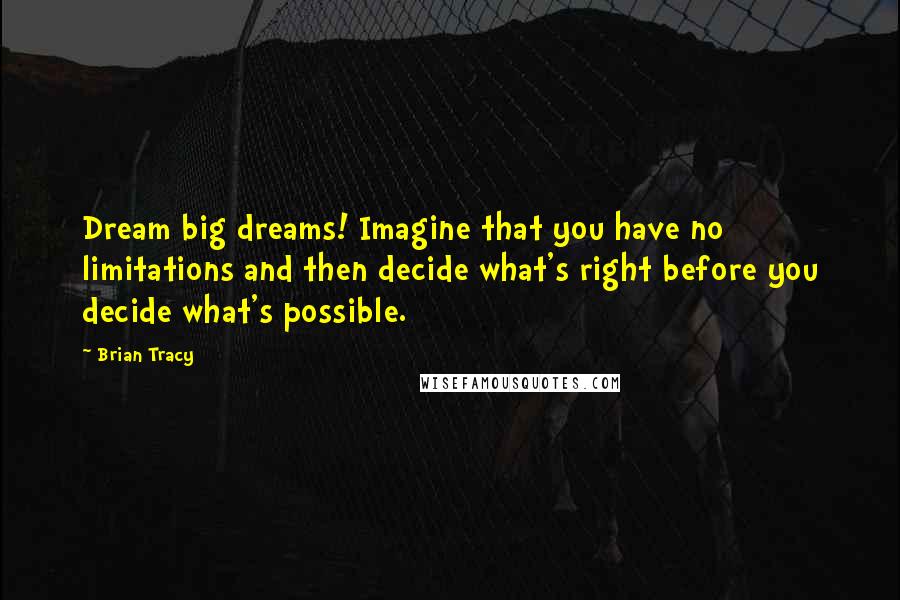 Brian Tracy Quotes: Dream big dreams! Imagine that you have no limitations and then decide what's right before you decide what's possible.
