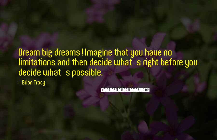 Brian Tracy Quotes: Dream big dreams! Imagine that you have no limitations and then decide what's right before you decide what's possible.