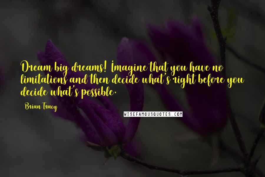 Brian Tracy Quotes: Dream big dreams! Imagine that you have no limitations and then decide what's right before you decide what's possible.