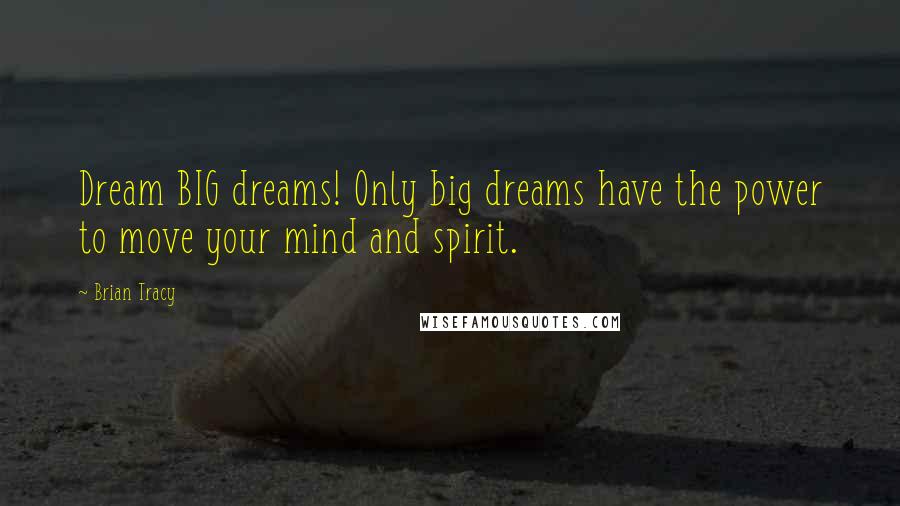 Brian Tracy Quotes: Dream BIG dreams! Only big dreams have the power to move your mind and spirit.