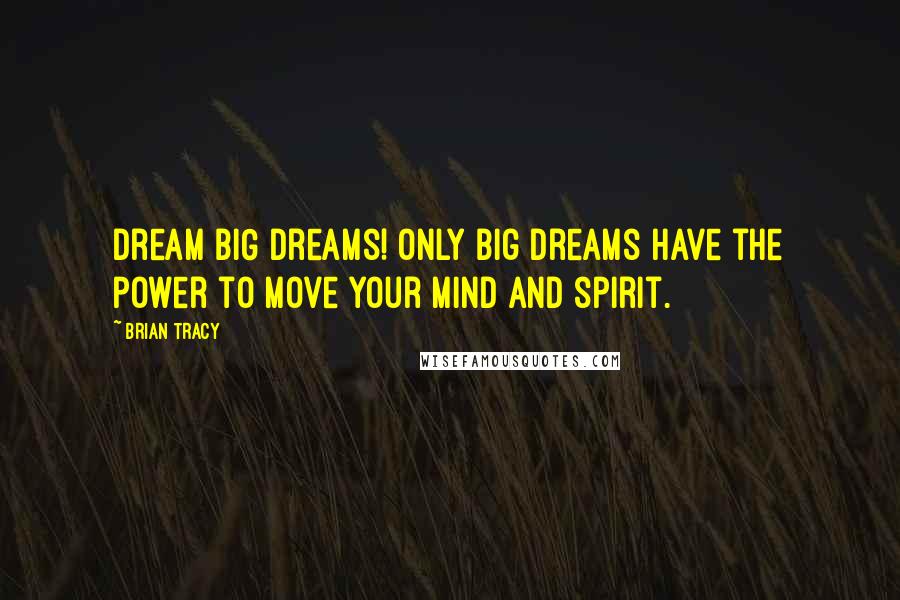 Brian Tracy Quotes: Dream BIG dreams! Only big dreams have the power to move your mind and spirit.