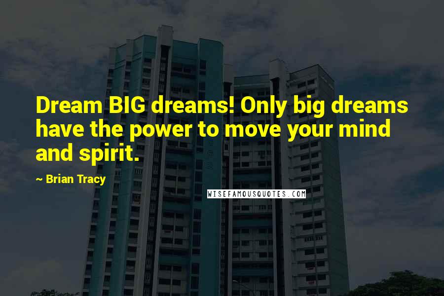 Brian Tracy Quotes: Dream BIG dreams! Only big dreams have the power to move your mind and spirit.