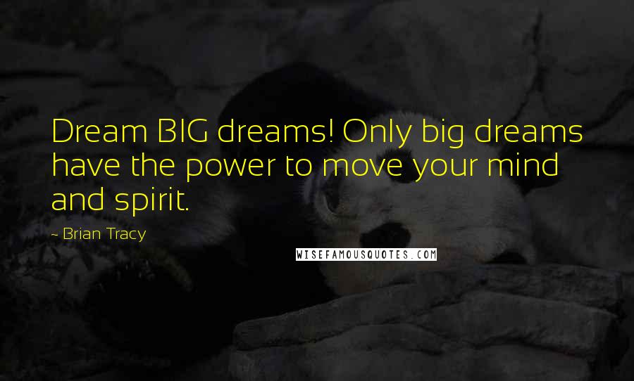 Brian Tracy Quotes: Dream BIG dreams! Only big dreams have the power to move your mind and spirit.