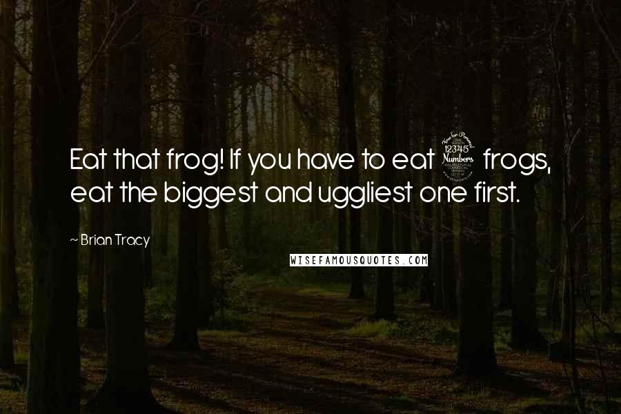 Brian Tracy Quotes: Eat that frog! If you have to eat 3 frogs, eat the biggest and uggliest one first.