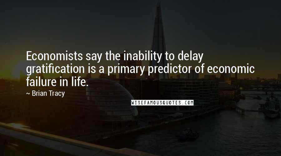 Brian Tracy Quotes: Economists say the inability to delay gratification is a primary predictor of economic failure in life.